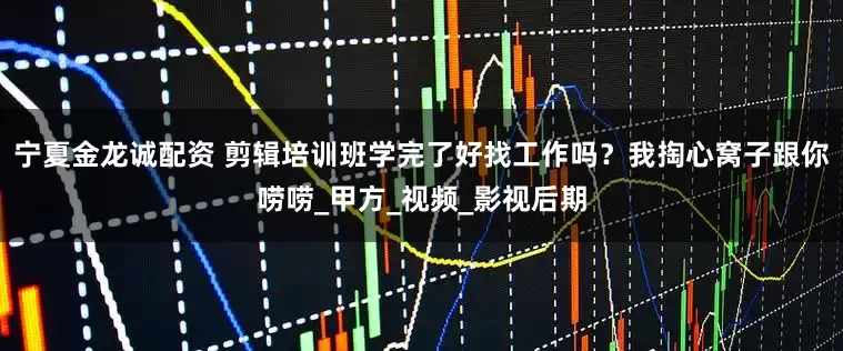 宁夏金龙诚配资 剪辑培训班学完了好找工作吗？我掏心窝子跟你唠唠_甲方_视频_影视后期