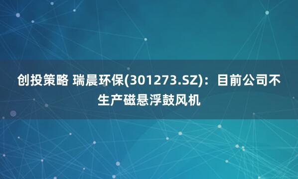 创投策略 瑞晨环保(301273.SZ)：目前公司不生产磁悬浮鼓风机