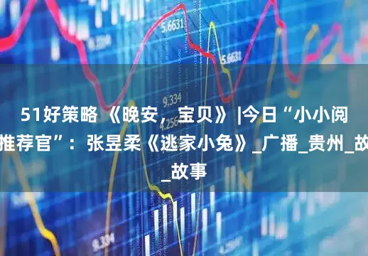 51好策略 《晚安，宝贝》 |今日“小小阅读推荐官”：张昱柔《逃家小兔》_广播_贵州_故事