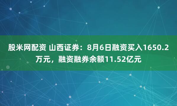 股米网配资 山西证券：8月6日融资买入1650.2万元，融资融券余额11.52亿元